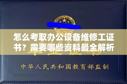 青岛怎么考取办公设备维修工证书？需要哪些资料最全解析？