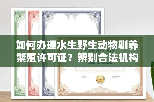 青岛如何办理水生野生动物驯养繁殖许可证？辨别合法机构有哪些技巧？